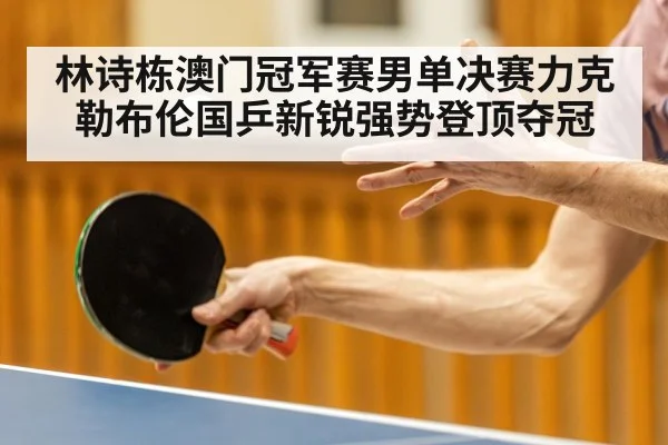 林诗栋澳门冠军赛男单决赛力克勒布伦国乒新锐强势登顶夺冠
