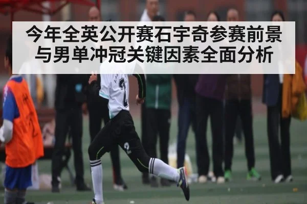 今年全英公开赛石宇奇参赛前景与男单冲冠关键因素全面分析
