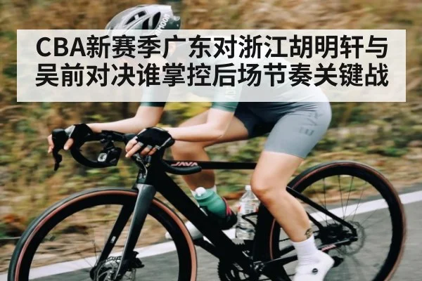 CBA新赛季广东对浙江胡明轩与吴前对决谁掌控后场节奏关键战