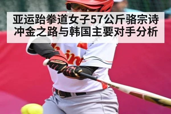 亚运跆拳道女子57公斤骆宗诗冲金之路与韩国主要对手分析