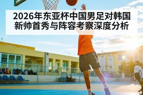 2026年东亚杯中国男足对韩国新帅首秀与阵容考察深度分析