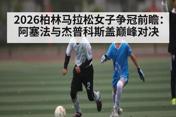 2026柏林马拉松女子争冠前瞻：阿塞法与杰普科斯盖巅峰对决 | kaiyun sports
