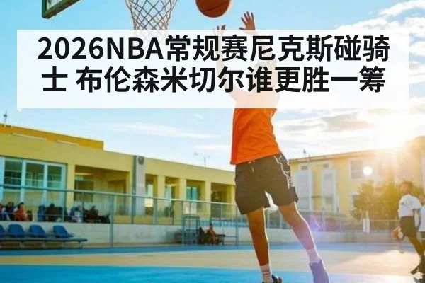 2026NBA常规赛尼克斯碰骑士 布伦森米切尔谁更胜一筹（kaiyun sports）